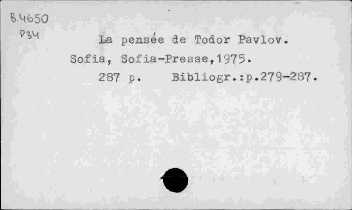 ﻿fc.4650
La pensée de Todor Pavlov.
Sofia, Sofia-Presse,1975•
287 p. Bibliogr.:p.279-287.